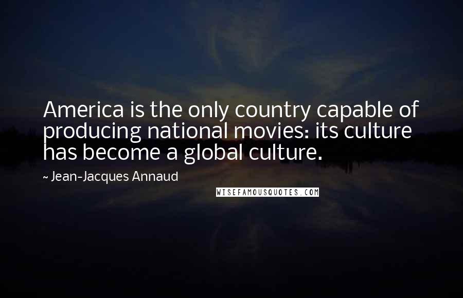 Jean-Jacques Annaud Quotes: America is the only country capable of producing national movies: its culture has become a global culture.