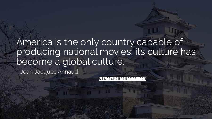 Jean-Jacques Annaud Quotes: America is the only country capable of producing national movies: its culture has become a global culture.