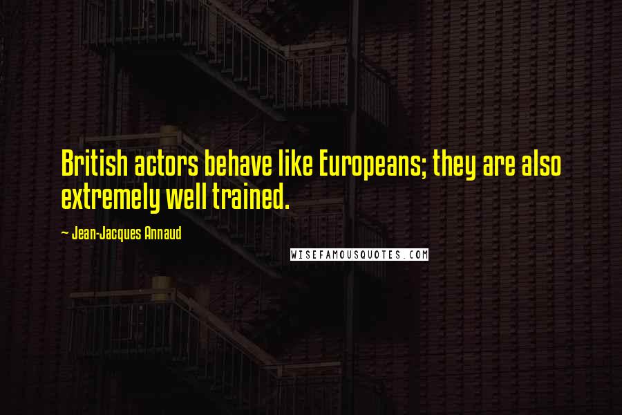 Jean-Jacques Annaud Quotes: British actors behave like Europeans; they are also extremely well trained.