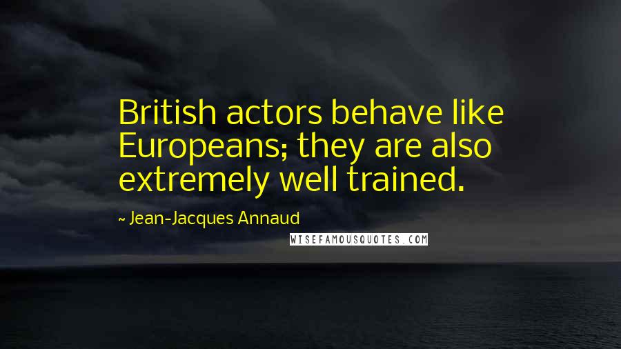 Jean-Jacques Annaud Quotes: British actors behave like Europeans; they are also extremely well trained.