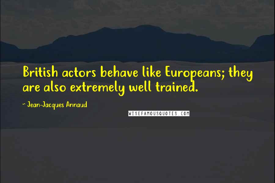 Jean-Jacques Annaud Quotes: British actors behave like Europeans; they are also extremely well trained.