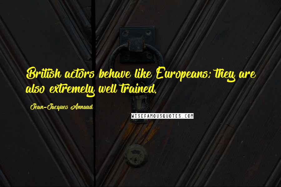 Jean-Jacques Annaud Quotes: British actors behave like Europeans; they are also extremely well trained.