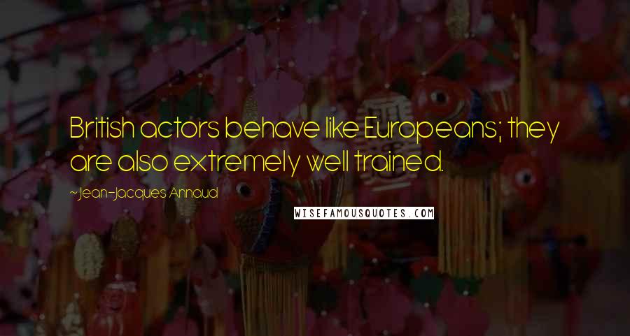 Jean-Jacques Annaud Quotes: British actors behave like Europeans; they are also extremely well trained.