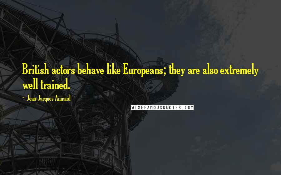 Jean-Jacques Annaud Quotes: British actors behave like Europeans; they are also extremely well trained.