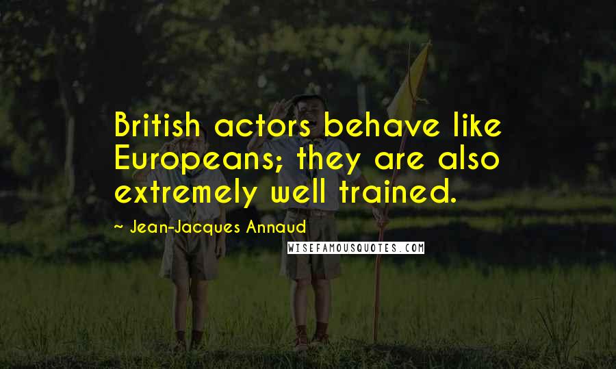 Jean-Jacques Annaud Quotes: British actors behave like Europeans; they are also extremely well trained.