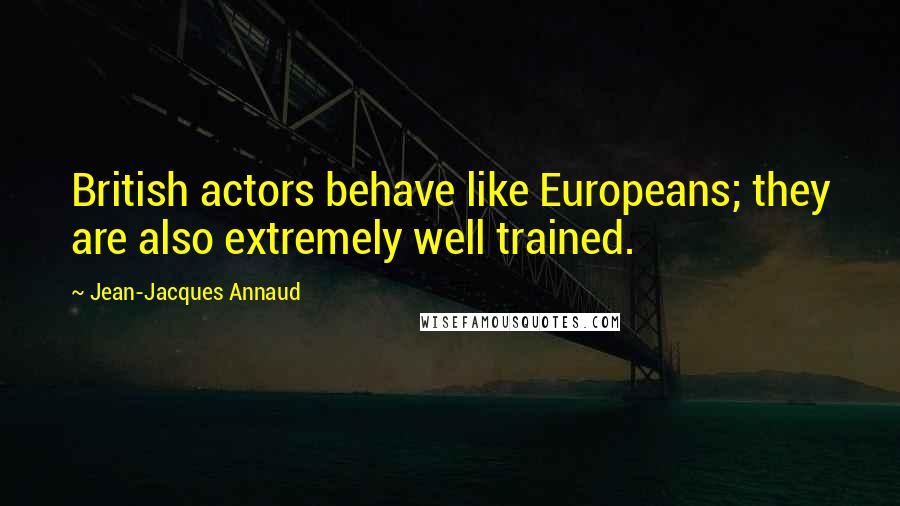 Jean-Jacques Annaud Quotes: British actors behave like Europeans; they are also extremely well trained.