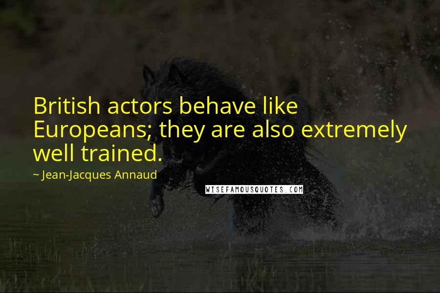 Jean-Jacques Annaud Quotes: British actors behave like Europeans; they are also extremely well trained.