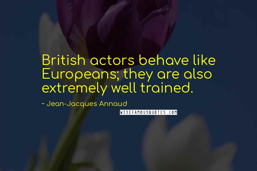 Jean-Jacques Annaud Quotes: British actors behave like Europeans; they are also extremely well trained.