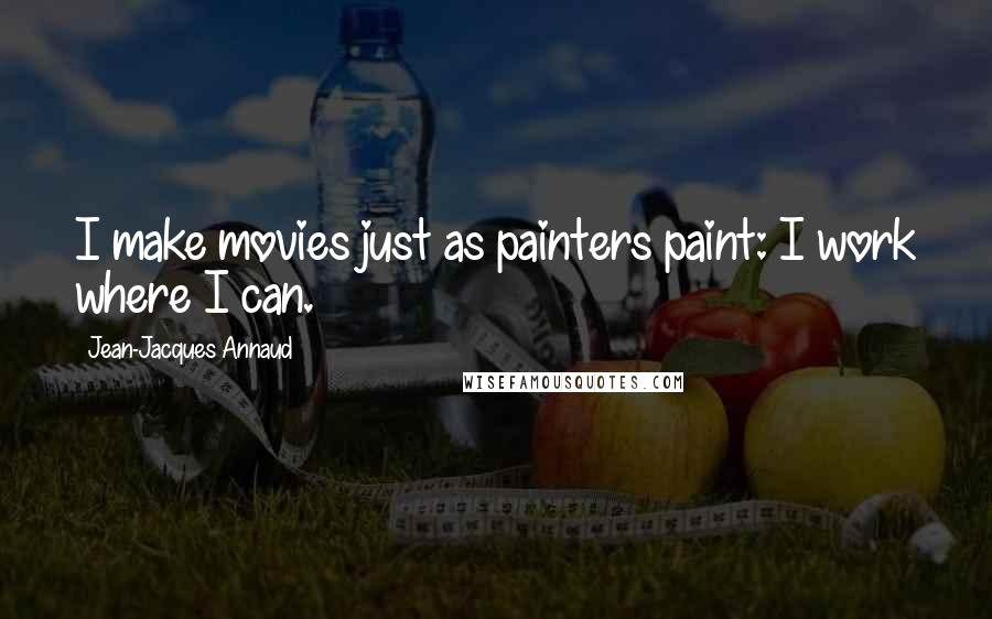 Jean-Jacques Annaud Quotes: I make movies just as painters paint: I work where I can.