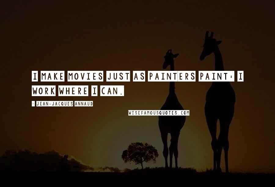 Jean-Jacques Annaud Quotes: I make movies just as painters paint: I work where I can.