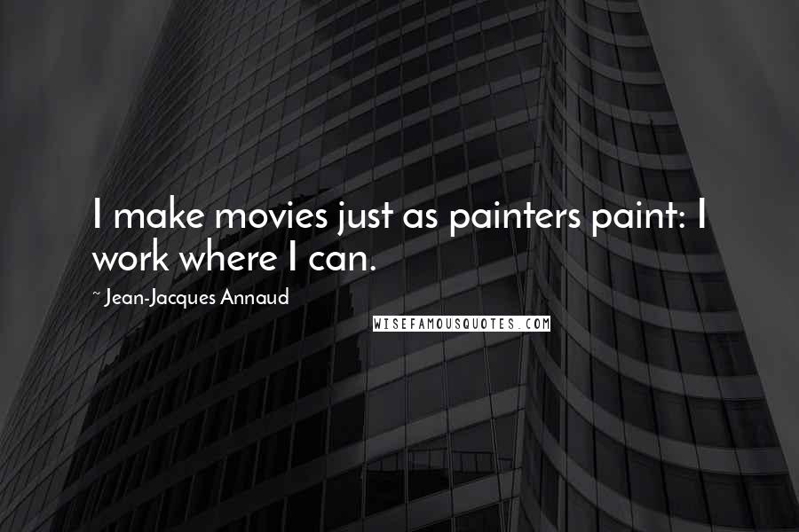 Jean-Jacques Annaud Quotes: I make movies just as painters paint: I work where I can.