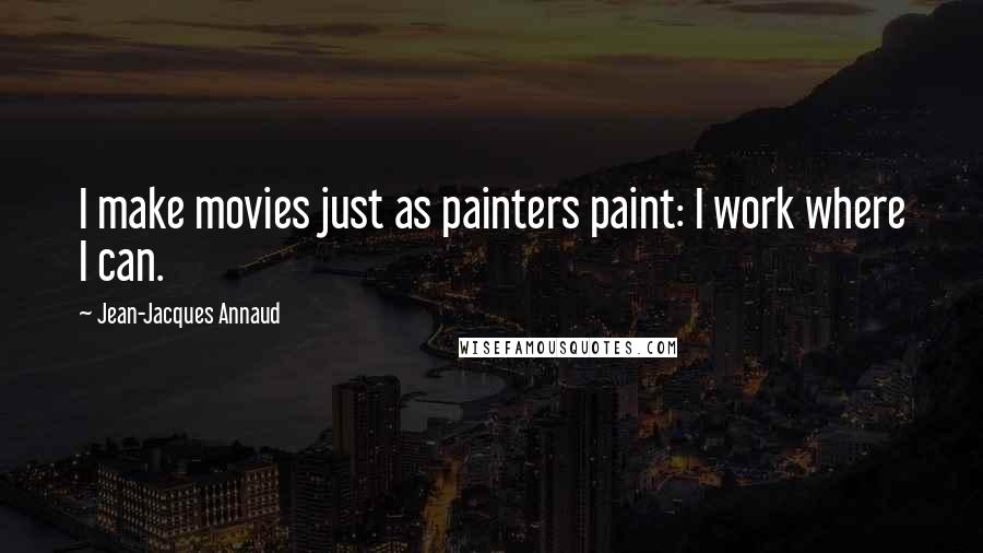 Jean-Jacques Annaud Quotes: I make movies just as painters paint: I work where I can.