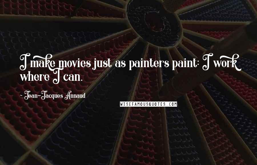 Jean-Jacques Annaud Quotes: I make movies just as painters paint: I work where I can.