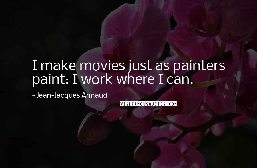 Jean-Jacques Annaud Quotes: I make movies just as painters paint: I work where I can.