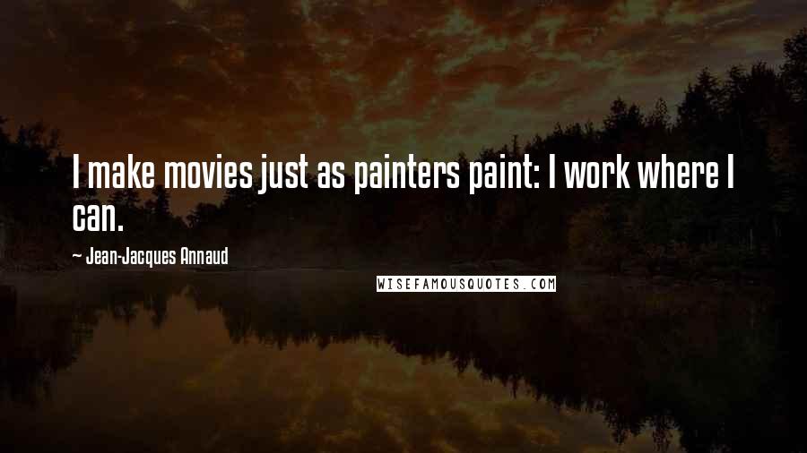 Jean-Jacques Annaud Quotes: I make movies just as painters paint: I work where I can.