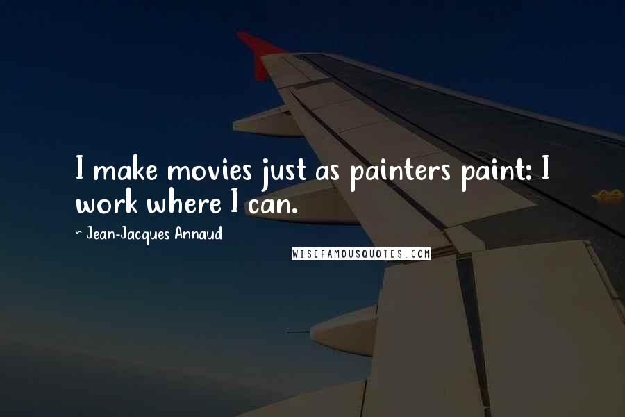 Jean-Jacques Annaud Quotes: I make movies just as painters paint: I work where I can.