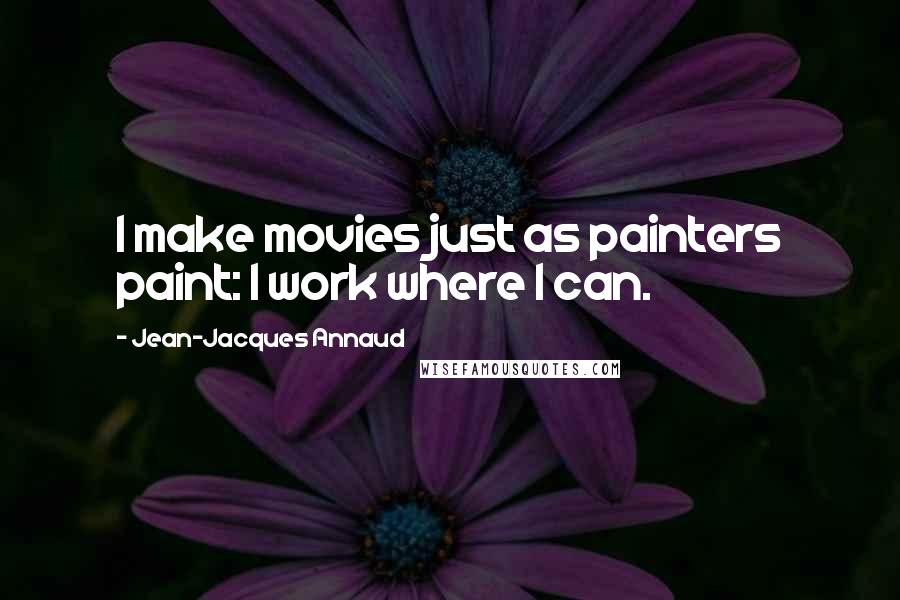 Jean-Jacques Annaud Quotes: I make movies just as painters paint: I work where I can.