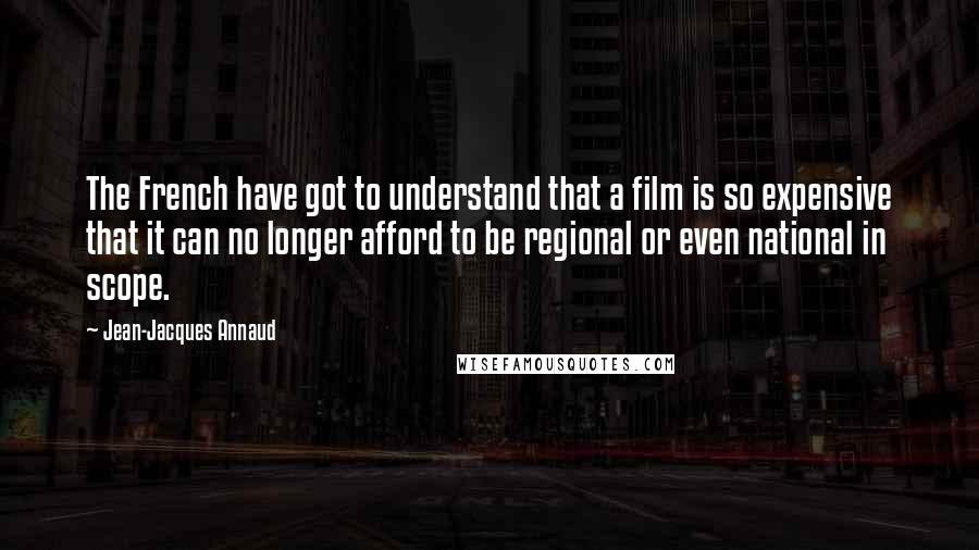 Jean-Jacques Annaud Quotes: The French have got to understand that a film is so expensive that it can no longer afford to be regional or even national in scope.