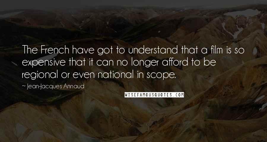 Jean-Jacques Annaud Quotes: The French have got to understand that a film is so expensive that it can no longer afford to be regional or even national in scope.