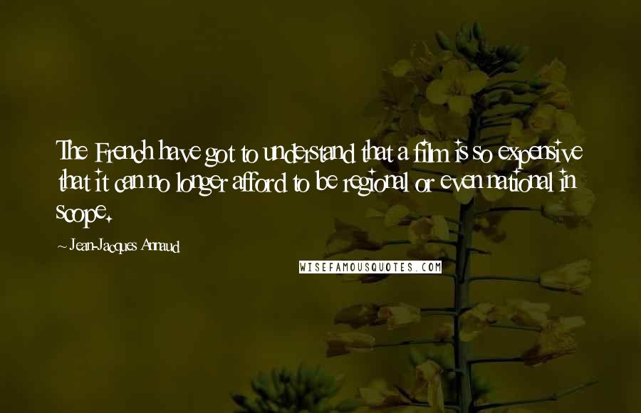 Jean-Jacques Annaud Quotes: The French have got to understand that a film is so expensive that it can no longer afford to be regional or even national in scope.