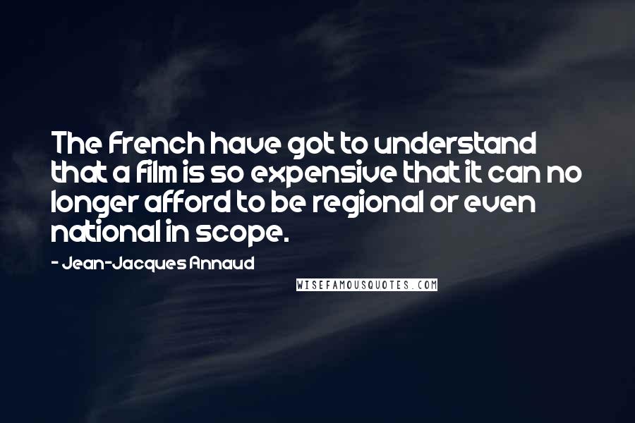 Jean-Jacques Annaud Quotes: The French have got to understand that a film is so expensive that it can no longer afford to be regional or even national in scope.