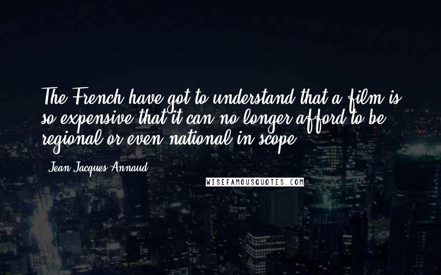 Jean-Jacques Annaud Quotes: The French have got to understand that a film is so expensive that it can no longer afford to be regional or even national in scope.