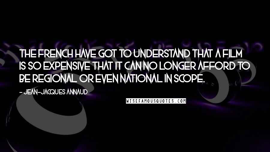 Jean-Jacques Annaud Quotes: The French have got to understand that a film is so expensive that it can no longer afford to be regional or even national in scope.