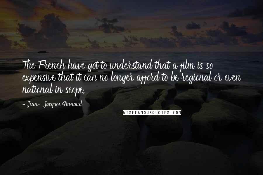 Jean-Jacques Annaud Quotes: The French have got to understand that a film is so expensive that it can no longer afford to be regional or even national in scope.