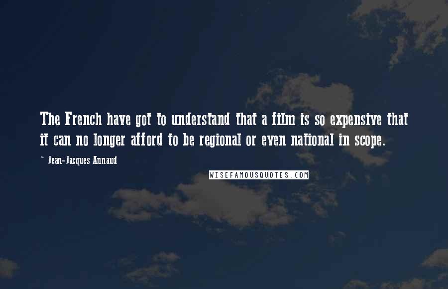 Jean-Jacques Annaud Quotes: The French have got to understand that a film is so expensive that it can no longer afford to be regional or even national in scope.