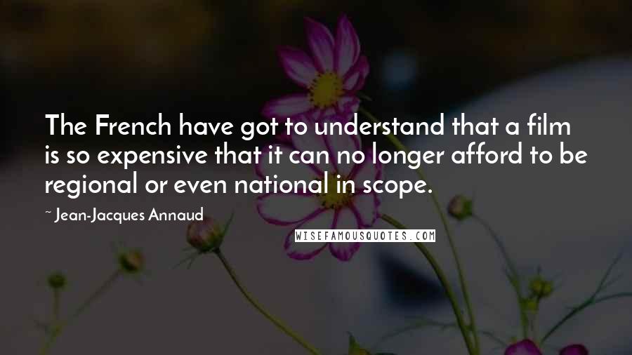 Jean-Jacques Annaud Quotes: The French have got to understand that a film is so expensive that it can no longer afford to be regional or even national in scope.