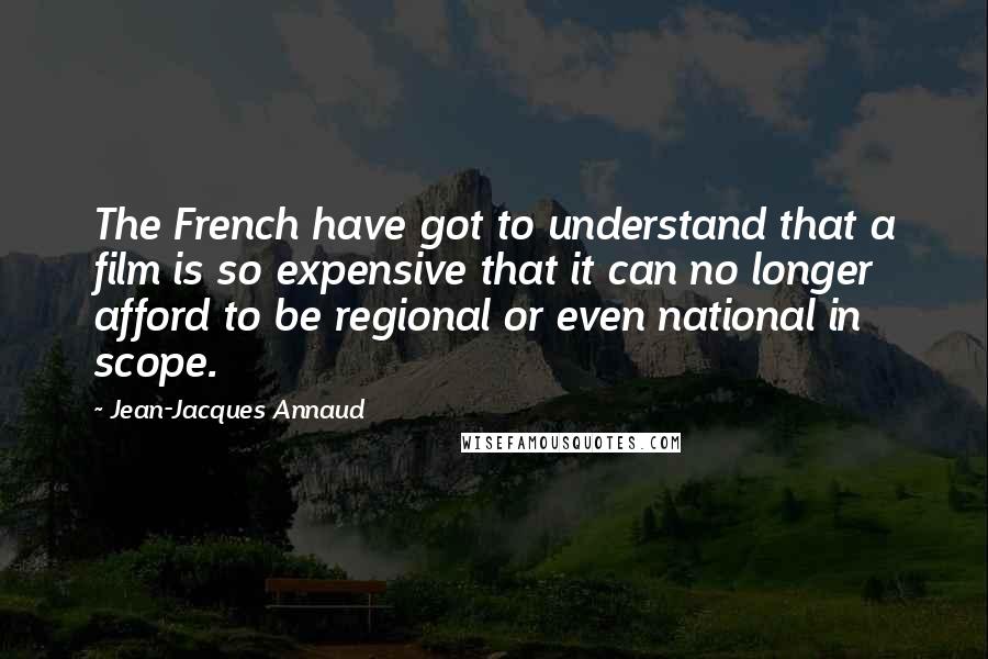 Jean-Jacques Annaud Quotes: The French have got to understand that a film is so expensive that it can no longer afford to be regional or even national in scope.