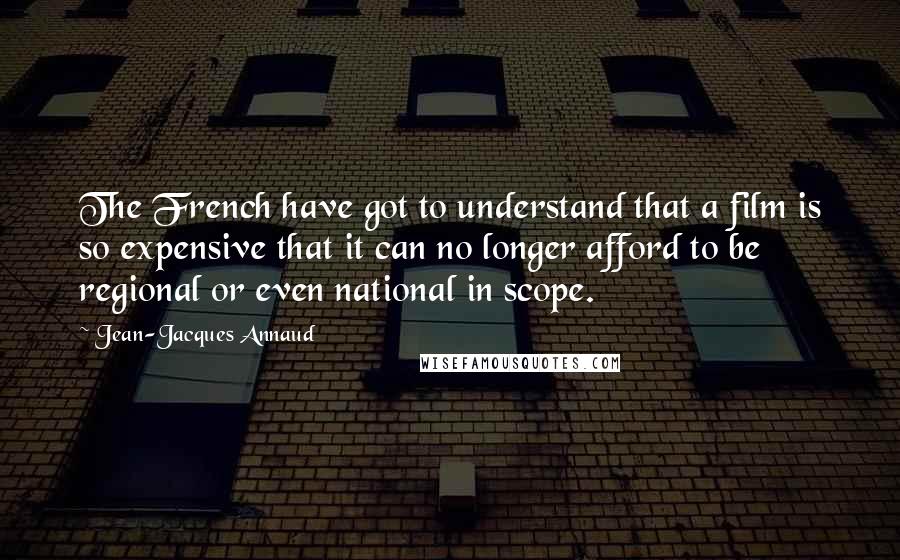 Jean-Jacques Annaud Quotes: The French have got to understand that a film is so expensive that it can no longer afford to be regional or even national in scope.