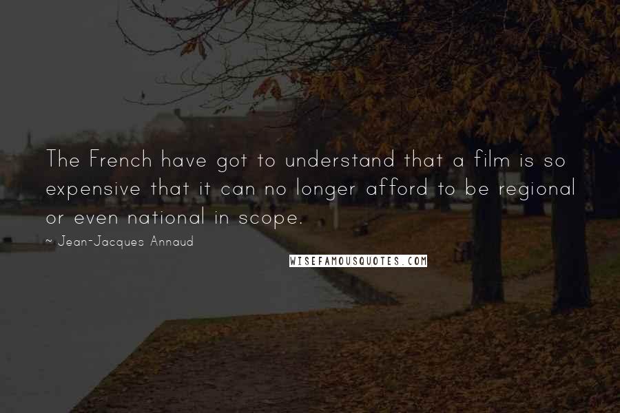 Jean-Jacques Annaud Quotes: The French have got to understand that a film is so expensive that it can no longer afford to be regional or even national in scope.