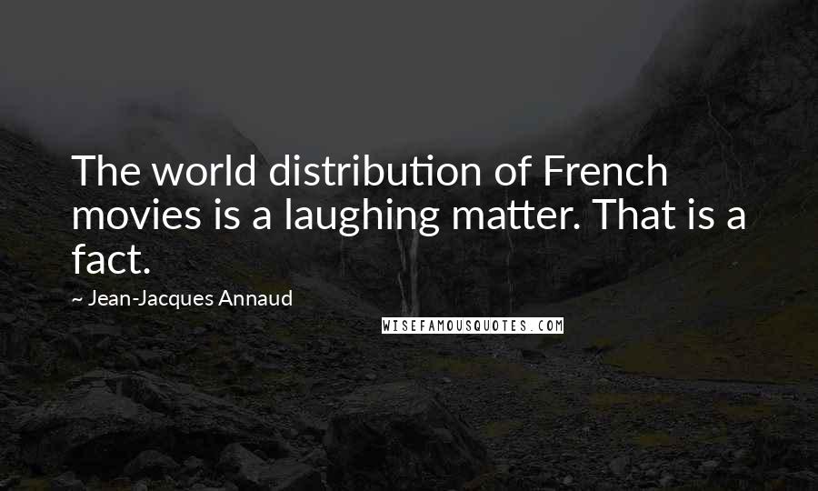 Jean-Jacques Annaud Quotes: The world distribution of French movies is a laughing matter. That is a fact.