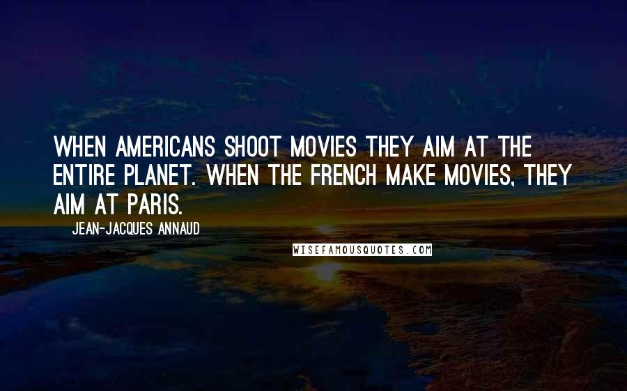 Jean-Jacques Annaud Quotes: When Americans shoot movies they aim at the entire planet. When the French make movies, they aim at Paris.