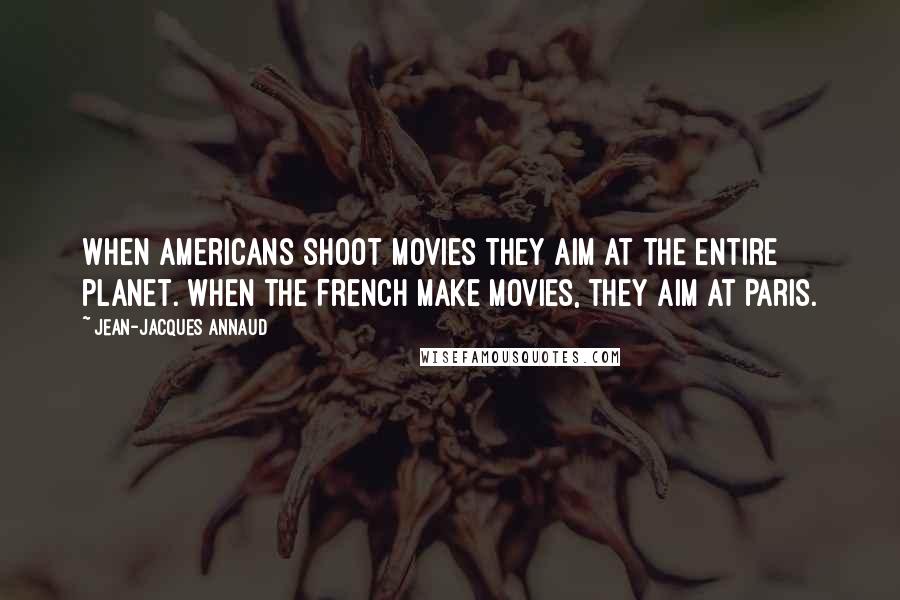 Jean-Jacques Annaud Quotes: When Americans shoot movies they aim at the entire planet. When the French make movies, they aim at Paris.