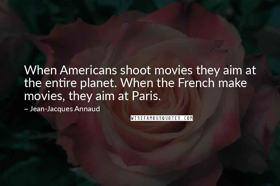 Jean-Jacques Annaud Quotes: When Americans shoot movies they aim at the entire planet. When the French make movies, they aim at Paris.