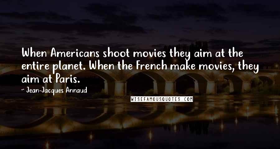 Jean-Jacques Annaud Quotes: When Americans shoot movies they aim at the entire planet. When the French make movies, they aim at Paris.