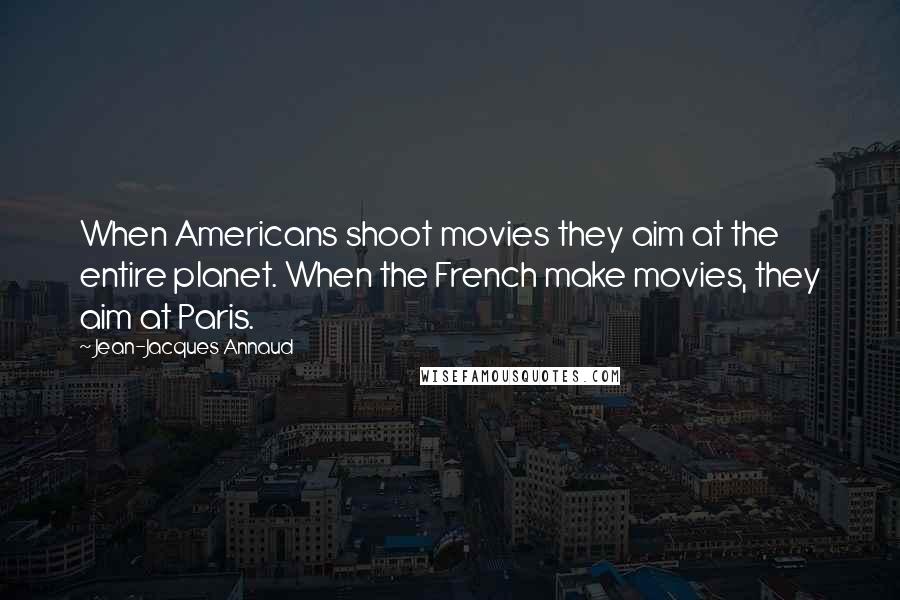 Jean-Jacques Annaud Quotes: When Americans shoot movies they aim at the entire planet. When the French make movies, they aim at Paris.