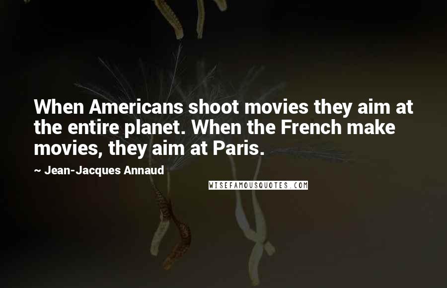 Jean-Jacques Annaud Quotes: When Americans shoot movies they aim at the entire planet. When the French make movies, they aim at Paris.