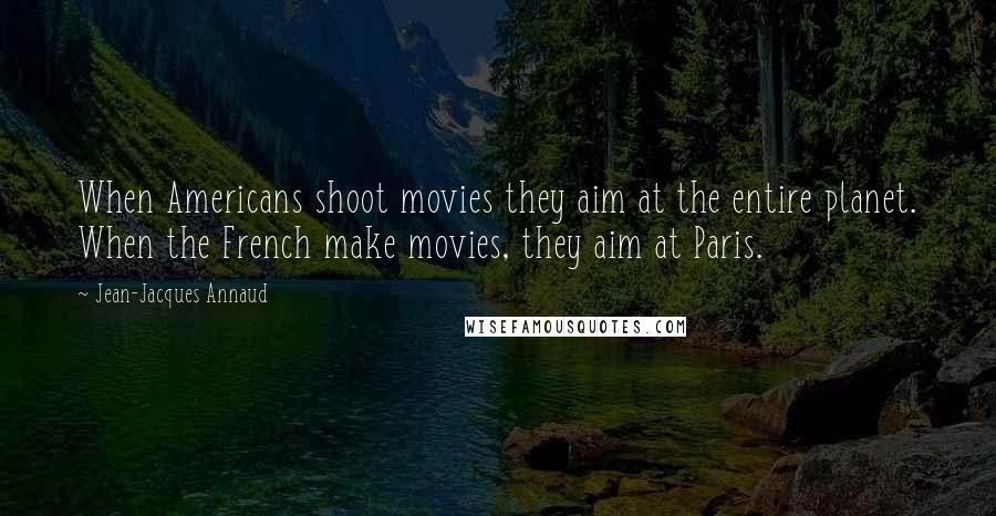 Jean-Jacques Annaud Quotes: When Americans shoot movies they aim at the entire planet. When the French make movies, they aim at Paris.