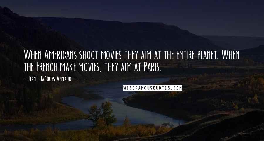 Jean-Jacques Annaud Quotes: When Americans shoot movies they aim at the entire planet. When the French make movies, they aim at Paris.