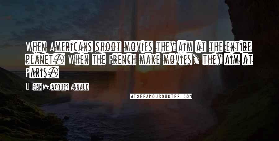 Jean-Jacques Annaud Quotes: When Americans shoot movies they aim at the entire planet. When the French make movies, they aim at Paris.