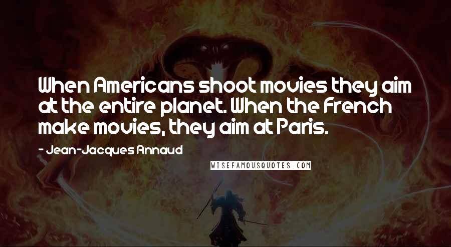 Jean-Jacques Annaud Quotes: When Americans shoot movies they aim at the entire planet. When the French make movies, they aim at Paris.