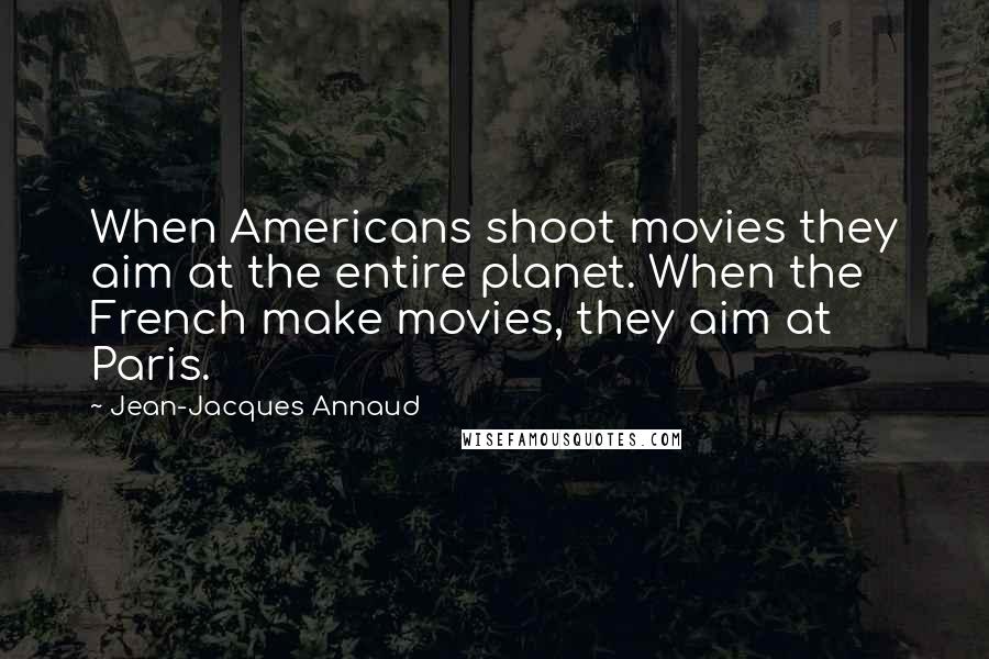 Jean-Jacques Annaud Quotes: When Americans shoot movies they aim at the entire planet. When the French make movies, they aim at Paris.