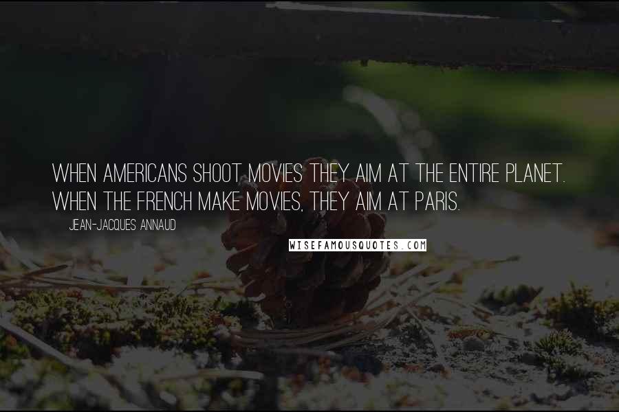 Jean-Jacques Annaud Quotes: When Americans shoot movies they aim at the entire planet. When the French make movies, they aim at Paris.