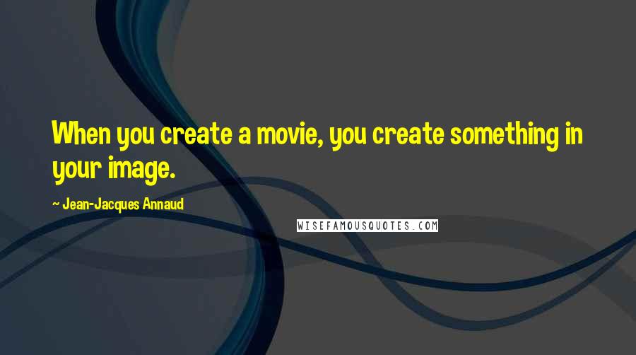 Jean-Jacques Annaud Quotes: When you create a movie, you create something in your image.