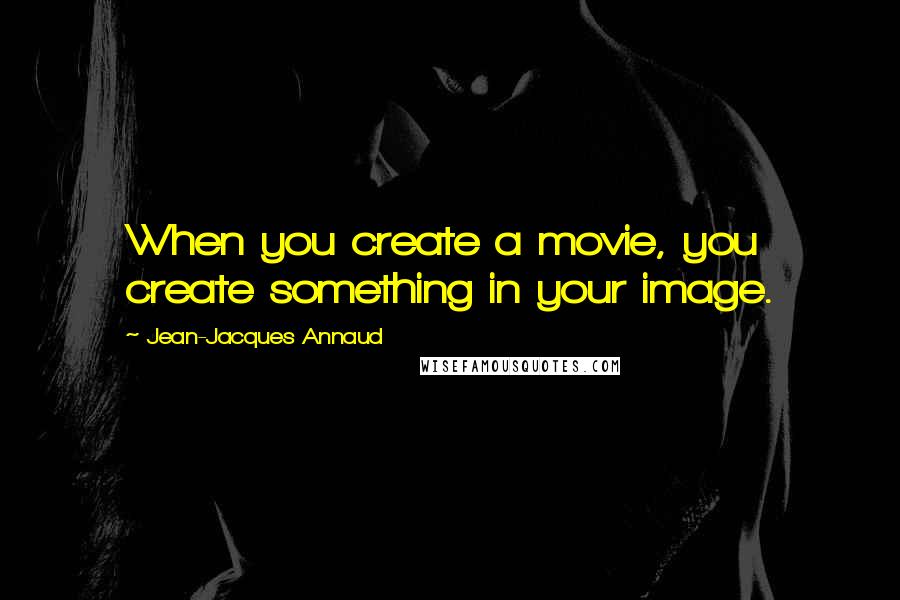 Jean-Jacques Annaud Quotes: When you create a movie, you create something in your image.