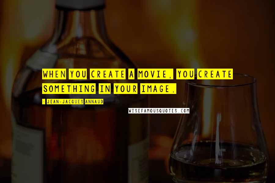 Jean-Jacques Annaud Quotes: When you create a movie, you create something in your image.