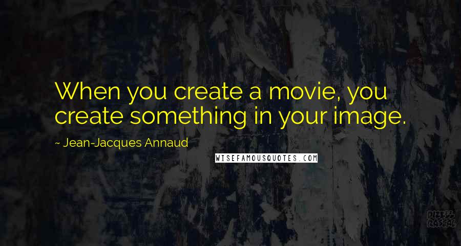 Jean-Jacques Annaud Quotes: When you create a movie, you create something in your image.